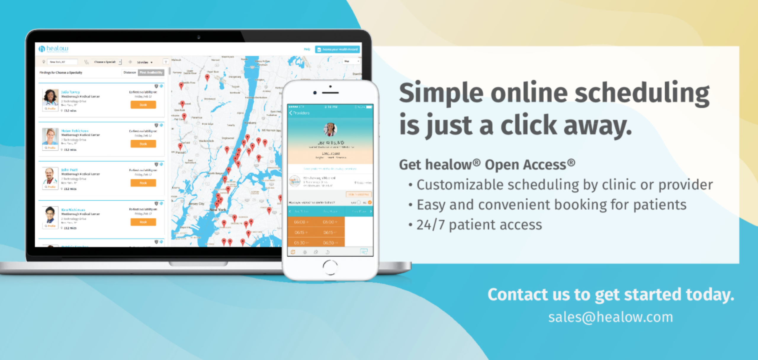 healow Simple online scheduling is just a click away. get healow® Open Access®. Cusomizable scheduling by clinic or provider. Easy and convenient booking for patients. 24/7 patient access. Contact us to get started today. sales@healow.com